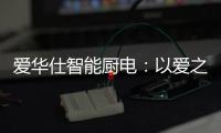爱华仕智能厨电：以爱之名�，送母亲一个智能厨电吧
