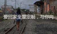 爱回家全屋定制	，与你向往的生活，不期而遇