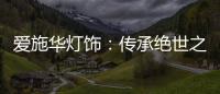 爱施华灯饰�：传承绝世之美，开启惊艳四海的家居新时尚