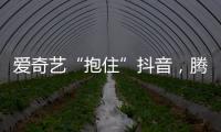 爱奇艺“抱住”抖音�
，腾讯急不急?