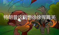 特朗普这回想徐徐挥舞关税大棒？