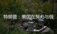 特朗普：美国在努力与俄罗斯就俄乌停火达成协议，目前一切顺利