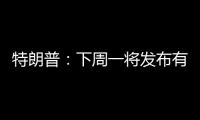 特朗普
：下周一将发布有关俄罗斯的“重大声明”