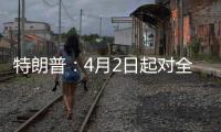 特朗普
：4月2日起对全球展开“对等关税”