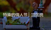 特殊的情人节 ▏顶固携“利”
，宅家战疫