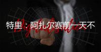 特里：阿扎尔赛前一天不知对手是谁，他只说'把球给我，1