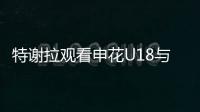 特谢拉观看申花U18与拜仁世界队比赛，并与主帅马凯交换球衣