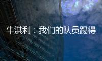牛洪利�：我们的队员踢得很急躁�，新援在磨合上还有一些问题