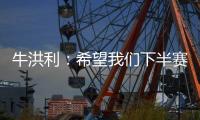 牛洪利：希望我们下半赛季能通过自己的努力
�，把能力展现出来