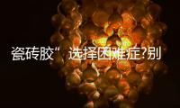 瓷砖胶”选择困难症?别担心
，美巢占瓷宝给你安心之选