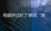 电磁炉过时了!新式“燃气灶”整洁美观	，给大家晒晒