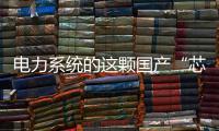 电力系统的这颗国产“芯”脏，突破了四大技术瓶颈