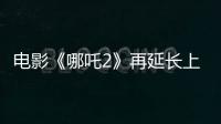 电影《哪吒2》再延长上映1个月！