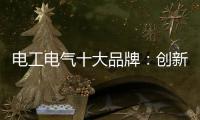 电工电气十大品牌：创新与时俱进 力求健康发展