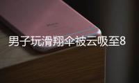 男子玩滑翔伞被云吸至8000米高空，官方通报	：不涉及违规、黑飞