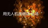 用无人机放烟花 这场“科技烟花秀”如何从零打造�？