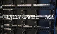用浅色系定格夏日，为魅力家注入季节魅力