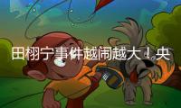 田栩宁事件越闹越大！央妈下场回应，湖南台受牵连，知情人爆狠料