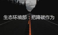 生态环境部�：把降碳作为源头治理“牛鼻子” 协同控制温室气体与污染物排放