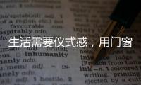 生活需要仪式感
，用门窗装饰生活!