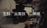 生鲜“坐高铁”�	，美味“当日达”