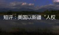 短评
：美国以新疆“人权”之名遏华为何注定徒劳？