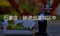 石家庄
：除进出藁城区中风险地区车辆外 不再办理疫情期间所制通行证