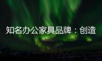 知名办公家具品牌
：创造市场价值 坚持独特优势引领潮流