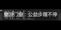 皇派门窗
：公益步履不停,品牌价值再攀高峰