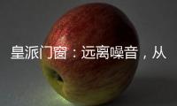 皇派门窗：远离噪音，从它开始