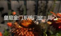 皇庭金门系统门窗：用心品质
、创新为魂