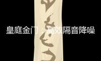 皇庭金门：高效隔音降噪	，让您处繁华而不失宁静