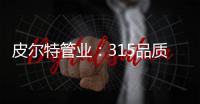 皮尔特管业：315品质消费，开启美好生活