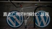 直击广州芳村解封
：居民放礼炮庆祝 珍惜来之不易的成果