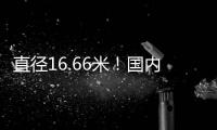 直径16.66米
！国内自主研制最大直径盾构机“沧渊号”成功下线