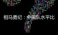 相马勇纪：中国队水平比中国香港更高，要特别注意塞尔吉尼奥