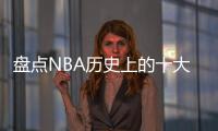 盘点NBA历史上的十大中锋	，含现役球员