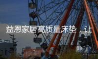 益恩家居高质量床垫，让你静享舒适睡眠