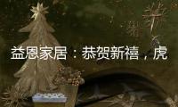 益恩家居
：恭贺新禧，虎年大吉!
