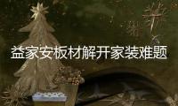 益家安板材解开家装难题，许你一个安乐之窝