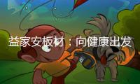 益家安板材
�：向健康出发
，你我随行