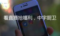 看直播抢福利	
，中宇厨卫与您线上约“惠”!
