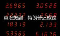 真没想到
，特朗普还能这么搞