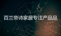 百兰帝诗家居专注产品品质，致力于现代整体家居智造