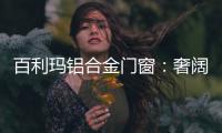 百利玛铝合金门窗：奢阔空间，“墅”造品质生活