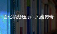 百亿债务压顶
！风流传奇大佬全面“崩塌”
，账上现金仅剩6亿了