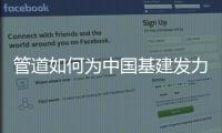 管道如何为中国基建发力
，串联起我们的美好生活?