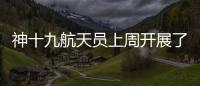 神十九航天员上周开展了哪些工作？解锁航天员“太空日常”