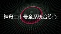 神舟二十号全系统合练今日展开 较神舟十九号有哪些优化改进？