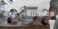 破天荒
，中国台北女足首次在东亚杯赛事单场打进2球